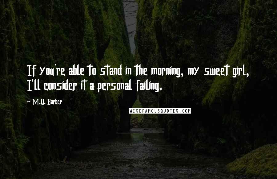M.Q. Barber Quotes: If you're able to stand in the morning, my sweet girl, I'll consider it a personal failing.