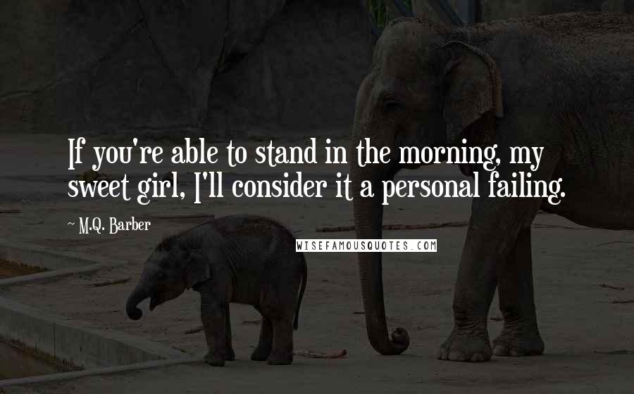M.Q. Barber Quotes: If you're able to stand in the morning, my sweet girl, I'll consider it a personal failing.