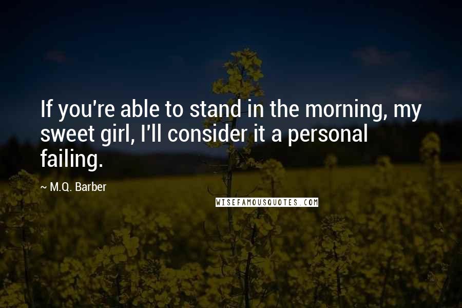 M.Q. Barber Quotes: If you're able to stand in the morning, my sweet girl, I'll consider it a personal failing.