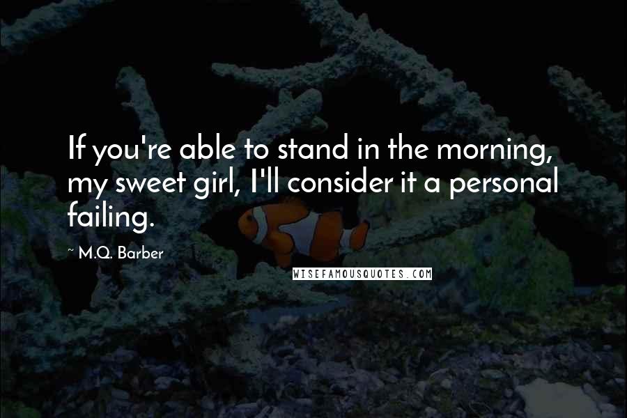 M.Q. Barber Quotes: If you're able to stand in the morning, my sweet girl, I'll consider it a personal failing.