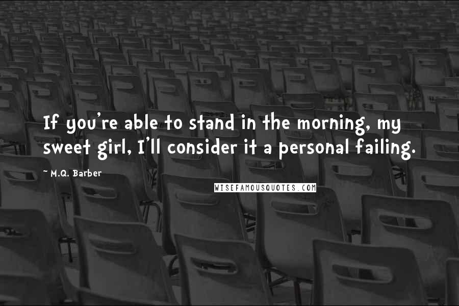 M.Q. Barber Quotes: If you're able to stand in the morning, my sweet girl, I'll consider it a personal failing.