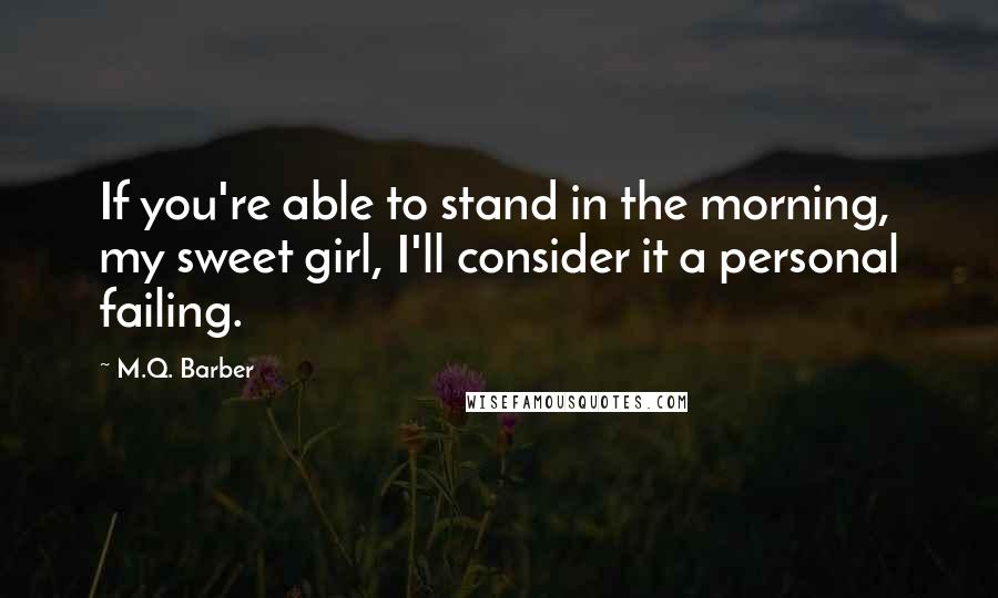 M.Q. Barber Quotes: If you're able to stand in the morning, my sweet girl, I'll consider it a personal failing.
