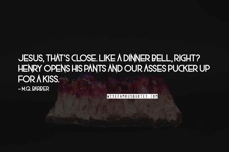 M.Q. Barber Quotes: Jesus, that's close. Like a dinner bell, right? Henry opens his pants and our asses pucker up for a kiss.