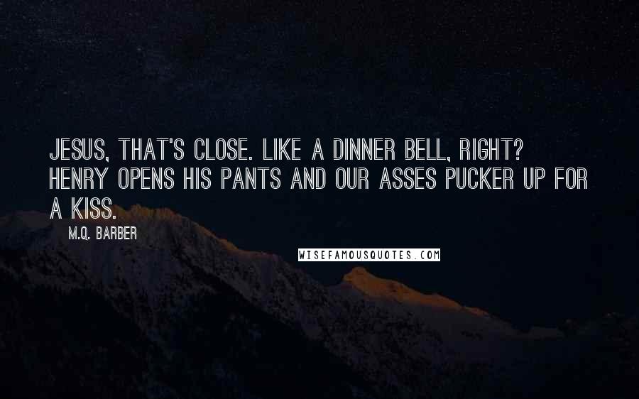 M.Q. Barber Quotes: Jesus, that's close. Like a dinner bell, right? Henry opens his pants and our asses pucker up for a kiss.