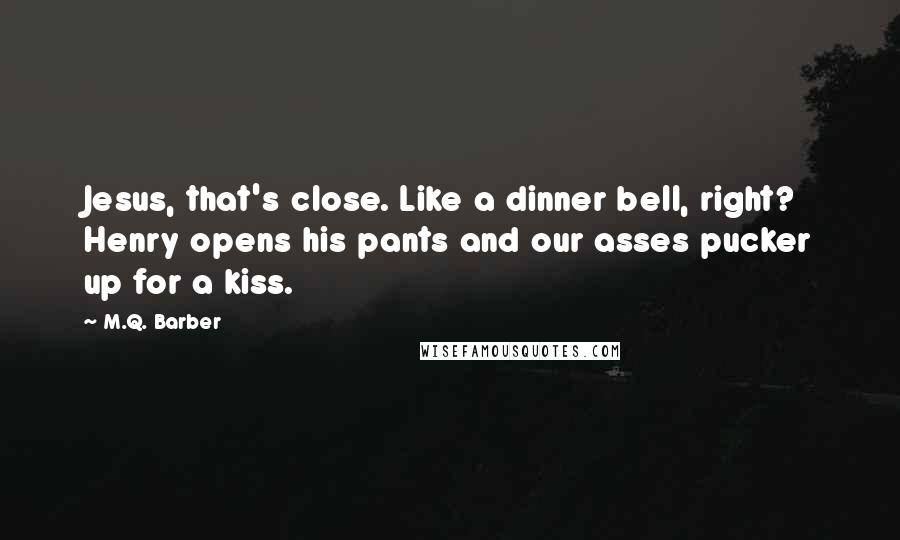 M.Q. Barber Quotes: Jesus, that's close. Like a dinner bell, right? Henry opens his pants and our asses pucker up for a kiss.