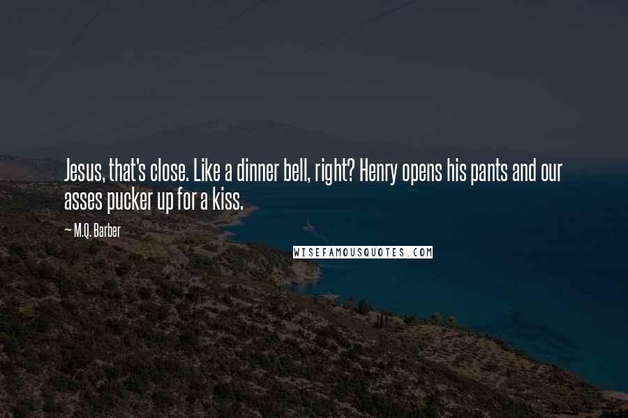 M.Q. Barber Quotes: Jesus, that's close. Like a dinner bell, right? Henry opens his pants and our asses pucker up for a kiss.