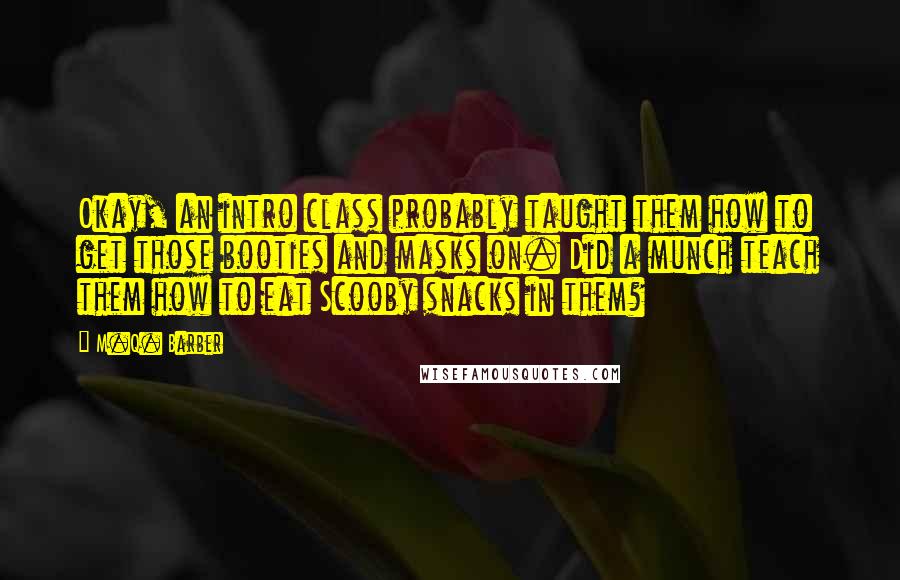 M.Q. Barber Quotes: Okay, an intro class probably taught them how to get those booties and masks on. Did a munch teach them how to eat Scooby snacks in them?