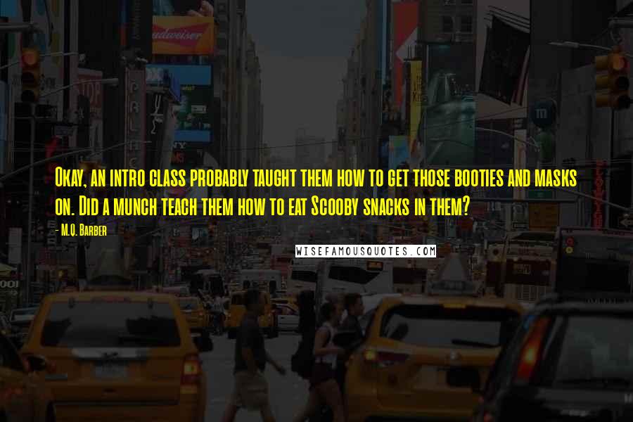 M.Q. Barber Quotes: Okay, an intro class probably taught them how to get those booties and masks on. Did a munch teach them how to eat Scooby snacks in them?