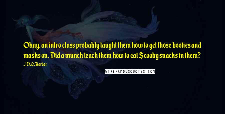 M.Q. Barber Quotes: Okay, an intro class probably taught them how to get those booties and masks on. Did a munch teach them how to eat Scooby snacks in them?