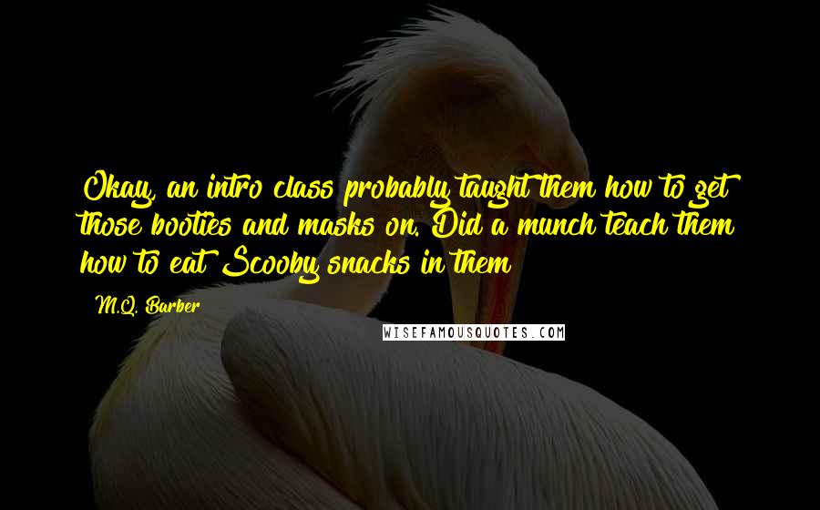 M.Q. Barber Quotes: Okay, an intro class probably taught them how to get those booties and masks on. Did a munch teach them how to eat Scooby snacks in them?