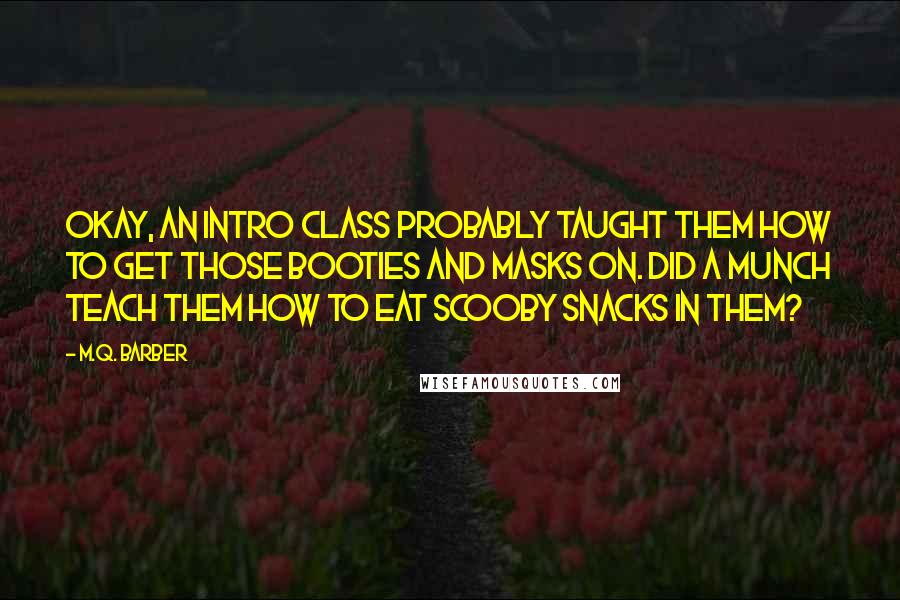 M.Q. Barber Quotes: Okay, an intro class probably taught them how to get those booties and masks on. Did a munch teach them how to eat Scooby snacks in them?