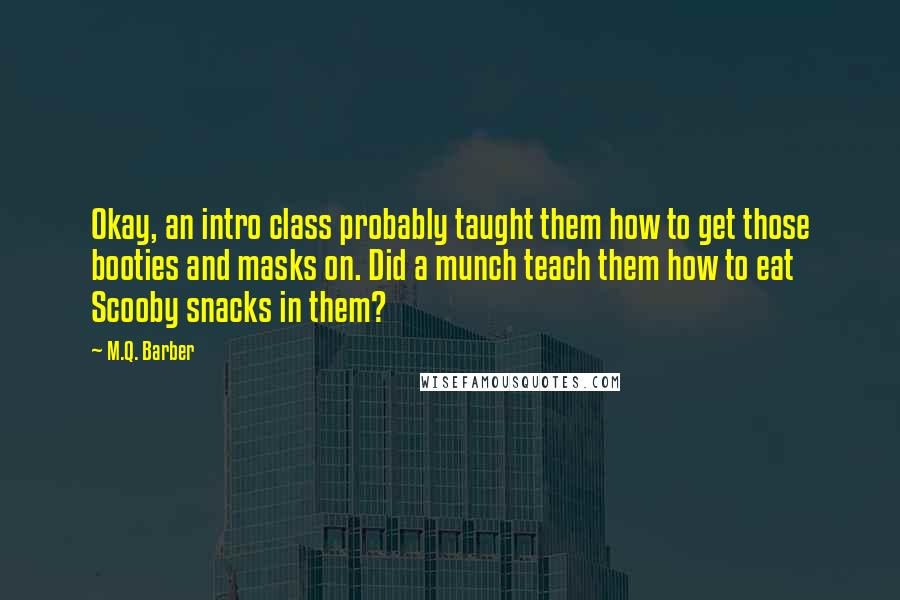 M.Q. Barber Quotes: Okay, an intro class probably taught them how to get those booties and masks on. Did a munch teach them how to eat Scooby snacks in them?