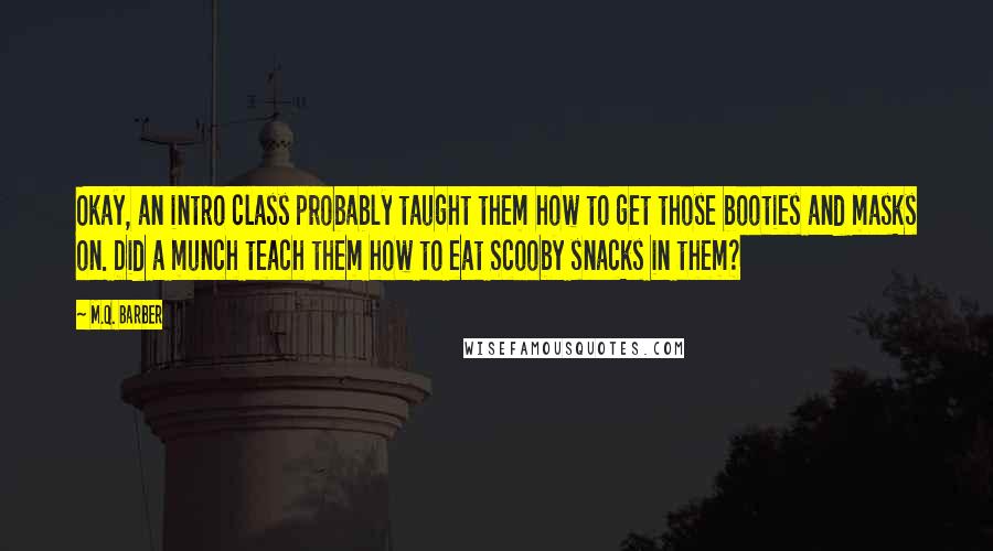 M.Q. Barber Quotes: Okay, an intro class probably taught them how to get those booties and masks on. Did a munch teach them how to eat Scooby snacks in them?