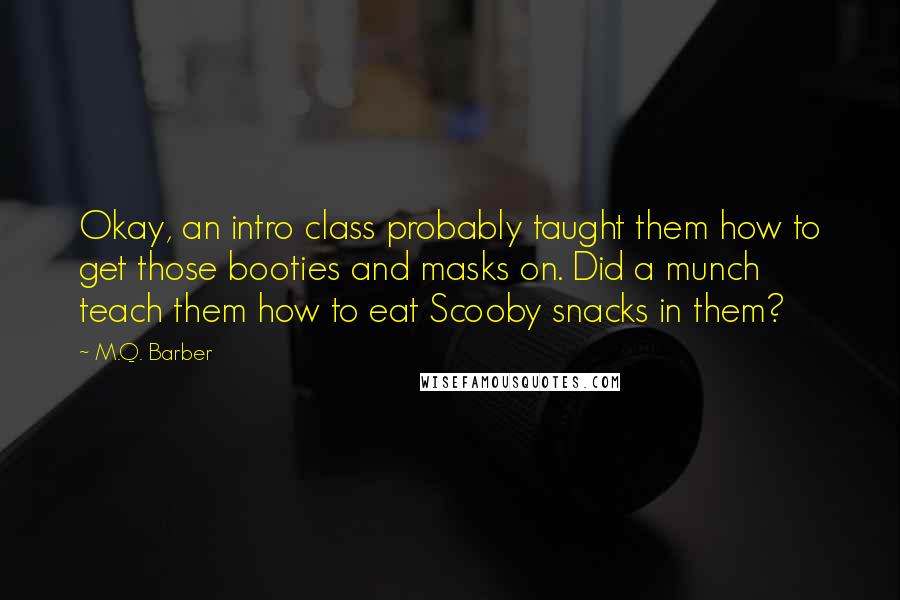 M.Q. Barber Quotes: Okay, an intro class probably taught them how to get those booties and masks on. Did a munch teach them how to eat Scooby snacks in them?