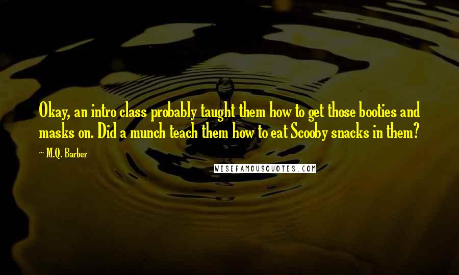 M.Q. Barber Quotes: Okay, an intro class probably taught them how to get those booties and masks on. Did a munch teach them how to eat Scooby snacks in them?