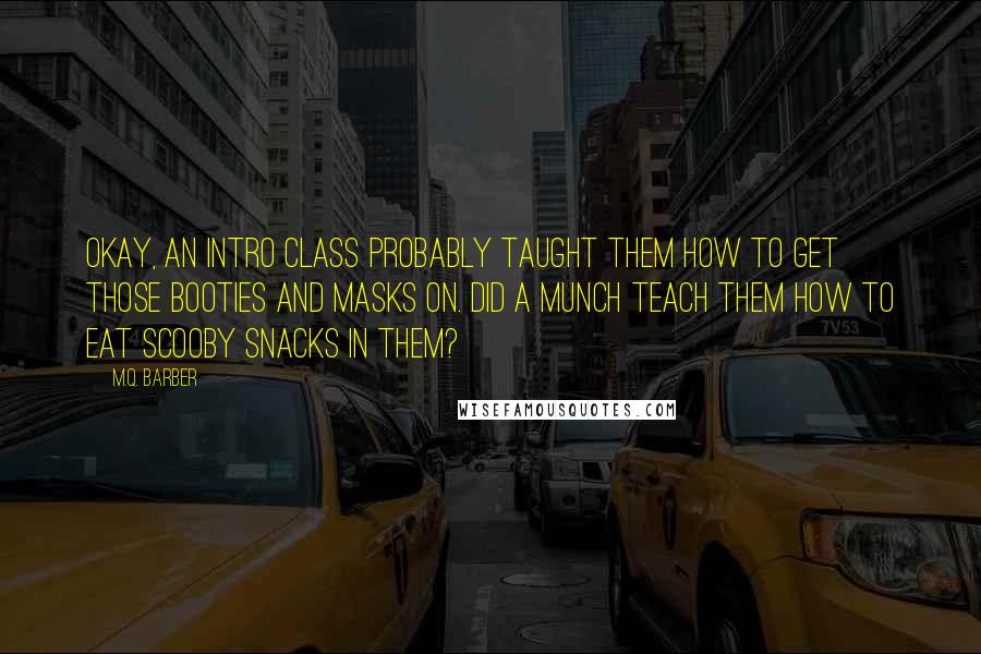 M.Q. Barber Quotes: Okay, an intro class probably taught them how to get those booties and masks on. Did a munch teach them how to eat Scooby snacks in them?