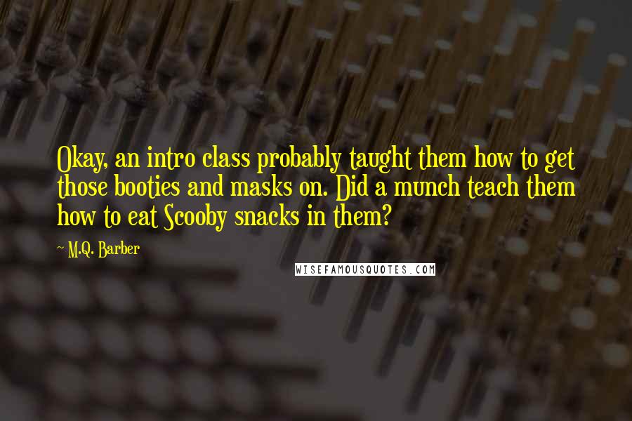 M.Q. Barber Quotes: Okay, an intro class probably taught them how to get those booties and masks on. Did a munch teach them how to eat Scooby snacks in them?