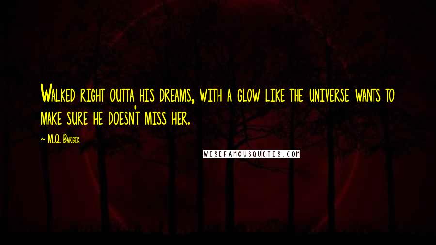 M.Q. Barber Quotes: Walked right outta his dreams, with a glow like the universe wants to make sure he doesn't miss her.