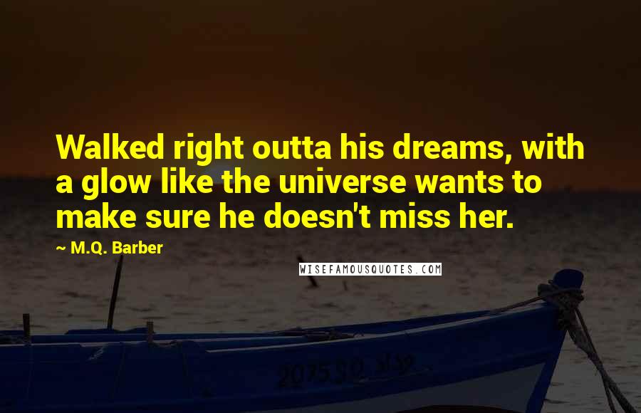 M.Q. Barber Quotes: Walked right outta his dreams, with a glow like the universe wants to make sure he doesn't miss her.