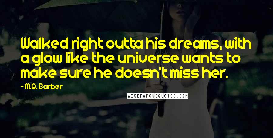 M.Q. Barber Quotes: Walked right outta his dreams, with a glow like the universe wants to make sure he doesn't miss her.