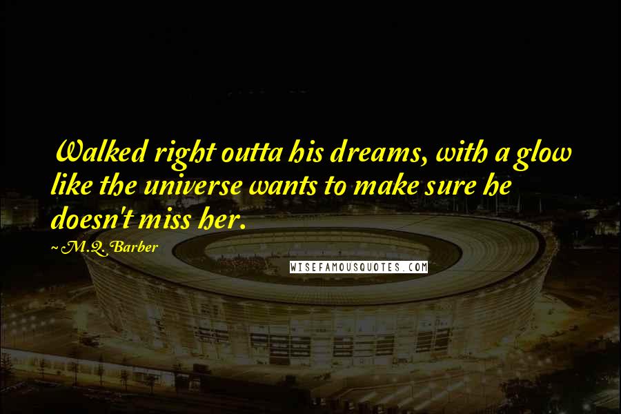 M.Q. Barber Quotes: Walked right outta his dreams, with a glow like the universe wants to make sure he doesn't miss her.