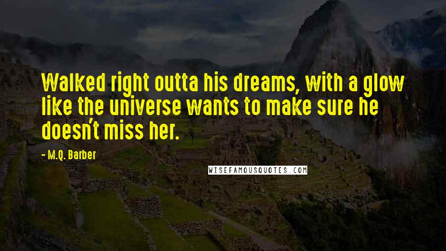 M.Q. Barber Quotes: Walked right outta his dreams, with a glow like the universe wants to make sure he doesn't miss her.