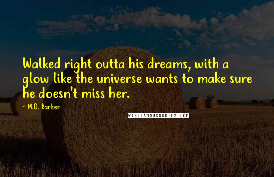 M.Q. Barber Quotes: Walked right outta his dreams, with a glow like the universe wants to make sure he doesn't miss her.