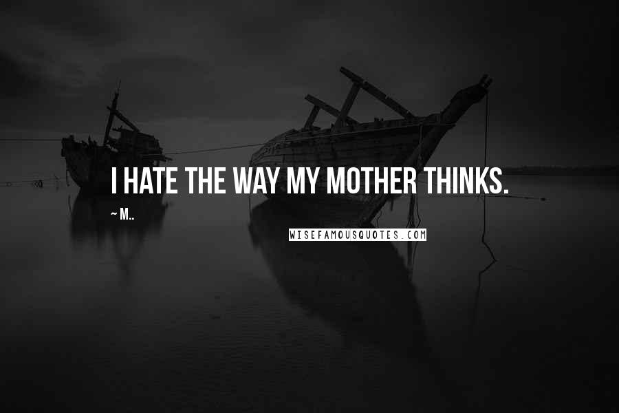 M.. Quotes: I hate the way my mother thinks.