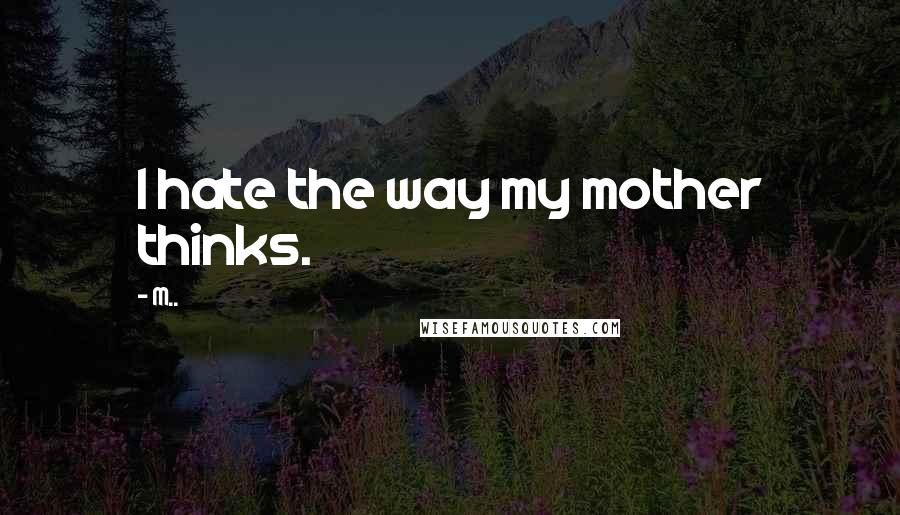 M.. Quotes: I hate the way my mother thinks.