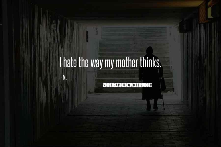 M.. Quotes: I hate the way my mother thinks.