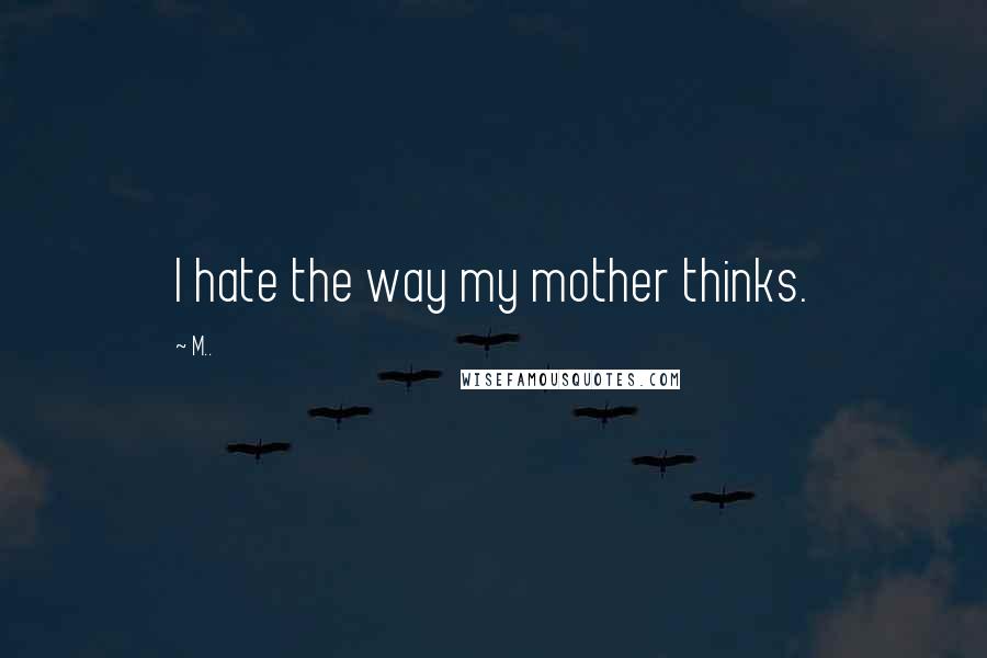 M.. Quotes: I hate the way my mother thinks.