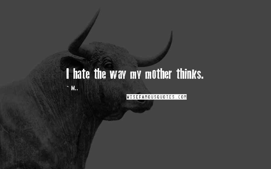 M.. Quotes: I hate the way my mother thinks.