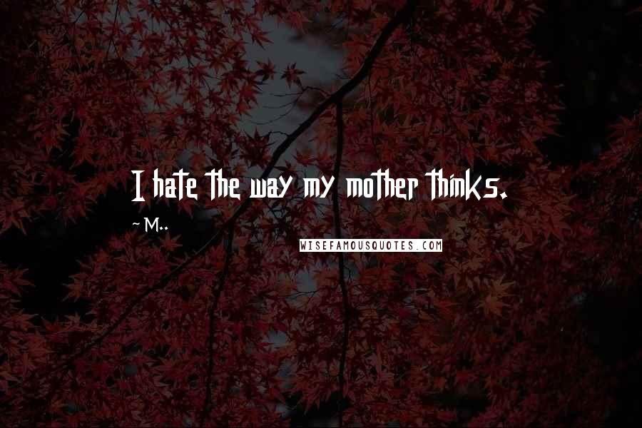 M.. Quotes: I hate the way my mother thinks.