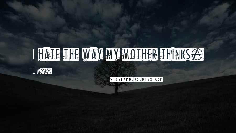 M.. Quotes: I hate the way my mother thinks.