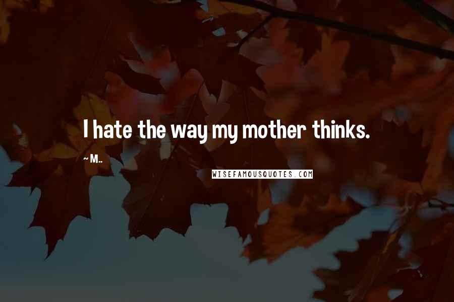 M.. Quotes: I hate the way my mother thinks.