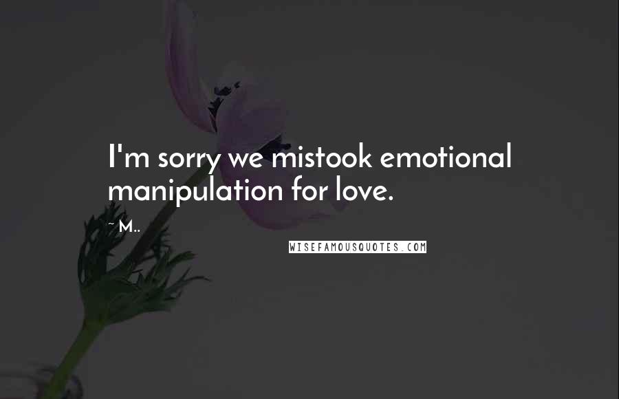 M.. Quotes: I'm sorry we mistook emotional manipulation for love.