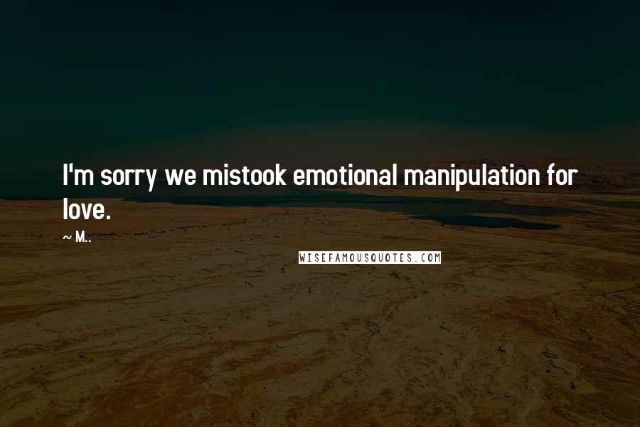 M.. Quotes: I'm sorry we mistook emotional manipulation for love.