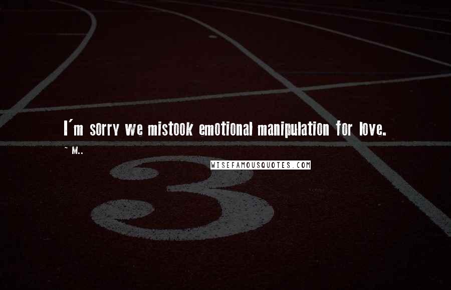 M.. Quotes: I'm sorry we mistook emotional manipulation for love.