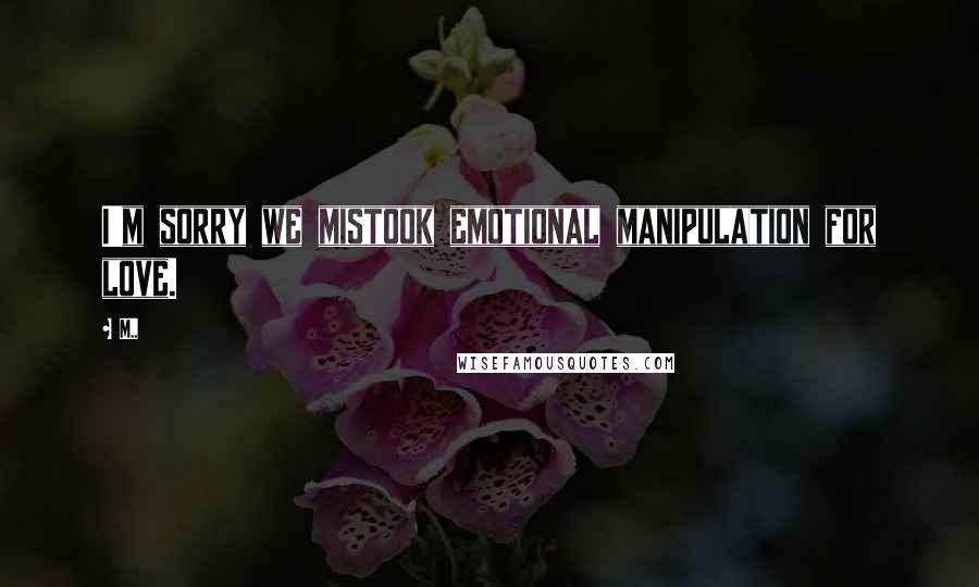 M.. Quotes: I'm sorry we mistook emotional manipulation for love.