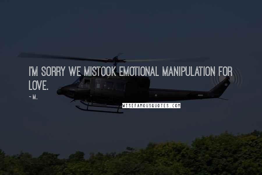 M.. Quotes: I'm sorry we mistook emotional manipulation for love.