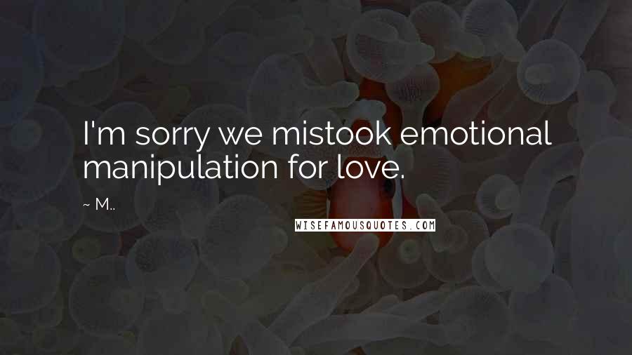 M.. Quotes: I'm sorry we mistook emotional manipulation for love.