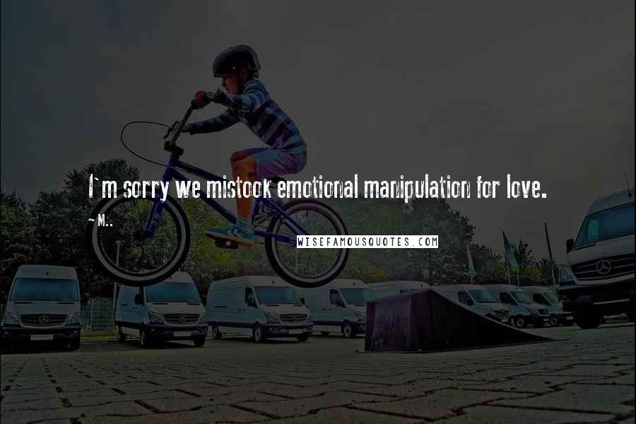 M.. Quotes: I'm sorry we mistook emotional manipulation for love.