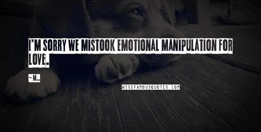 M.. Quotes: I'm sorry we mistook emotional manipulation for love.