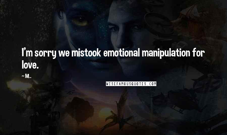 M.. Quotes: I'm sorry we mistook emotional manipulation for love.