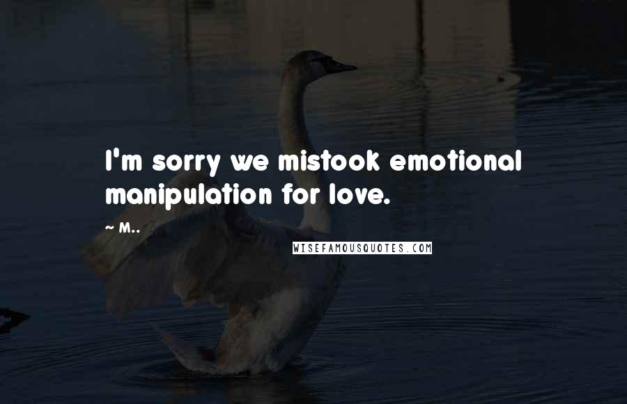 M.. Quotes: I'm sorry we mistook emotional manipulation for love.