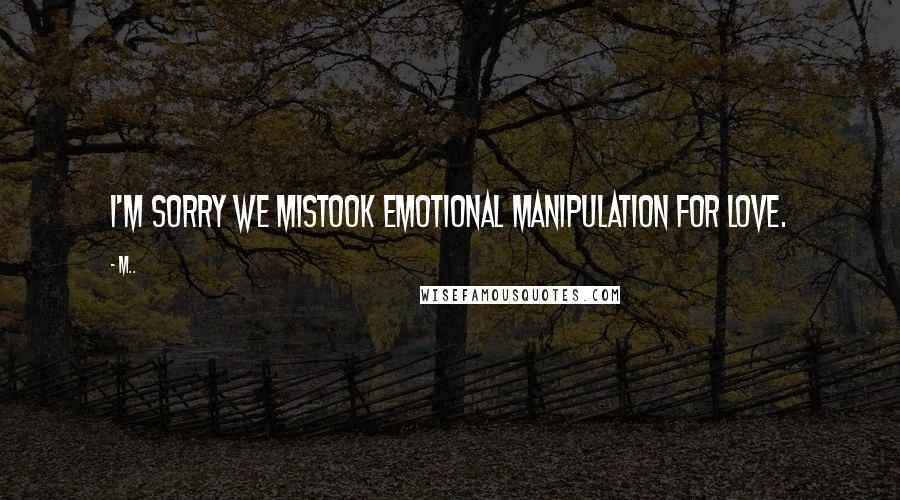 M.. Quotes: I'm sorry we mistook emotional manipulation for love.