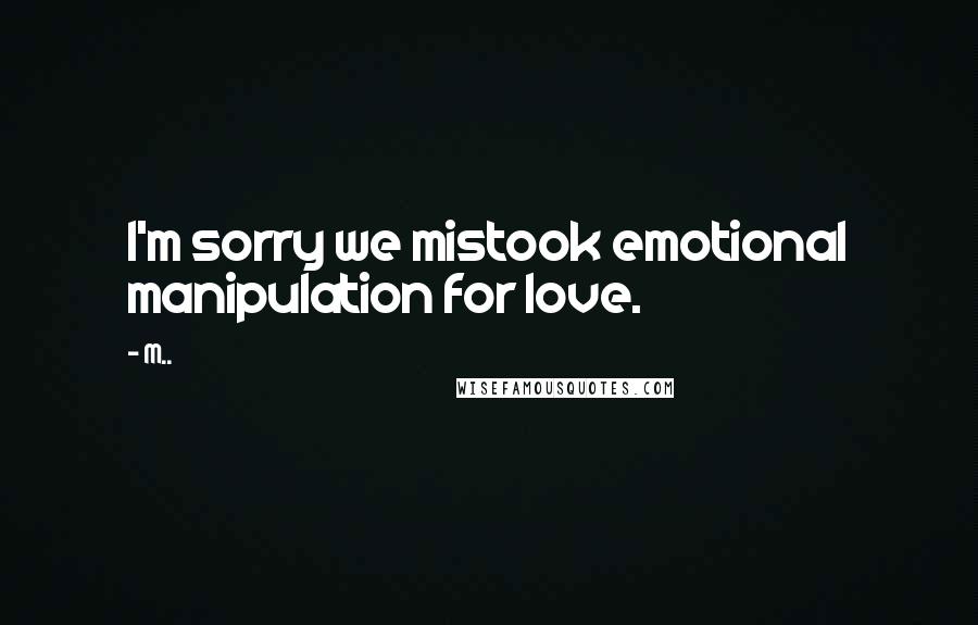 M.. Quotes: I'm sorry we mistook emotional manipulation for love.