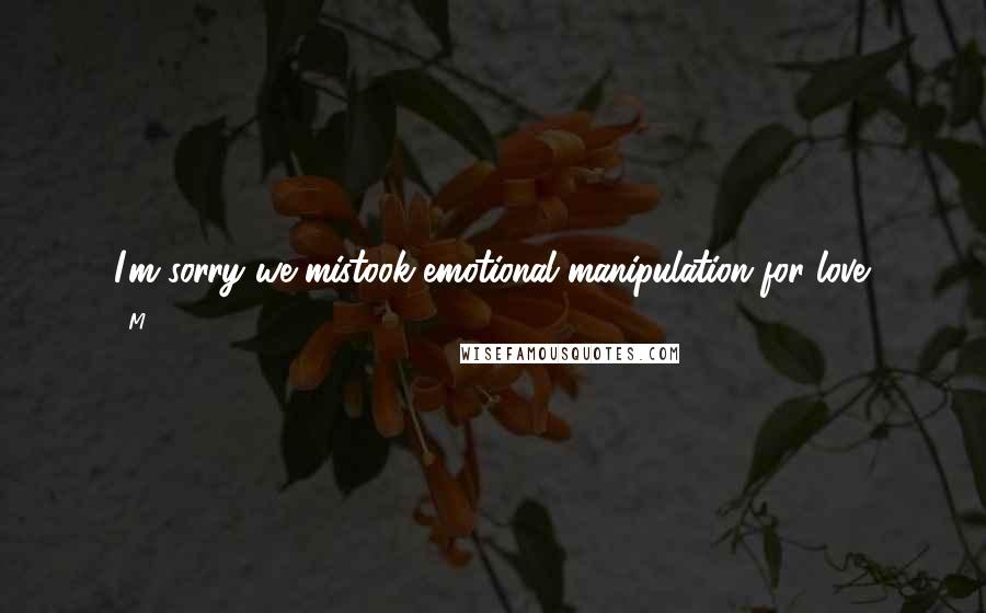 M.. Quotes: I'm sorry we mistook emotional manipulation for love.