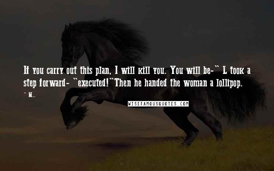 M.. Quotes: If you carry out this plan, I will kill you. You will be-" L took a step forward- "executed!"Then he handed the woman a lollipop.