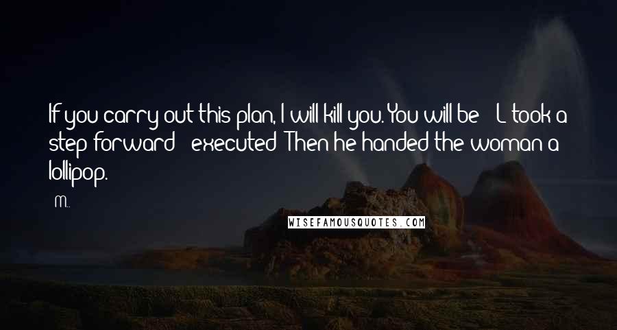 M.. Quotes: If you carry out this plan, I will kill you. You will be-" L took a step forward- "executed!"Then he handed the woman a lollipop.